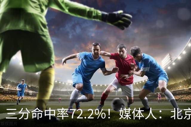 三分命中率72.2%！媒体人：北京这样的命中率 有无布朗都无人能挡