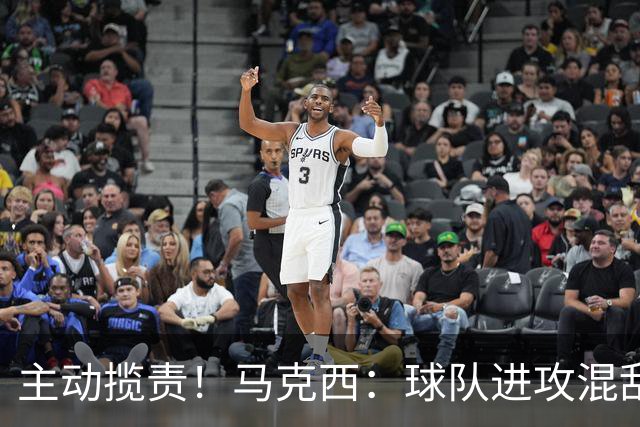 主动揽责！马克西：球队进攻混乱我也有责任 应该更主动组织