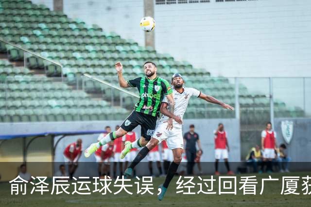 俞泽辰运球失误，经过回看广厦获得球权