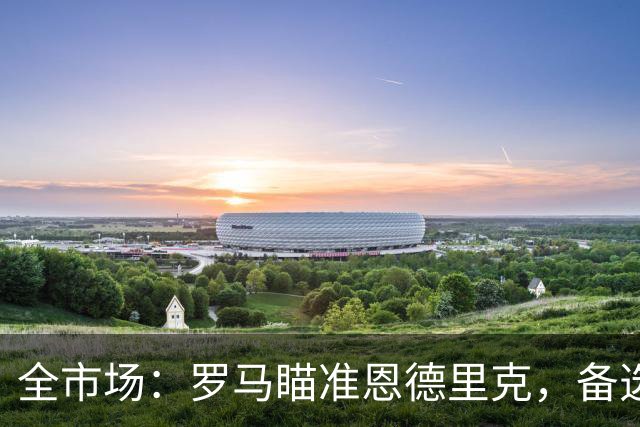 全市场：罗马瞄准恩德里克，备选吉滕斯、莱韦林
