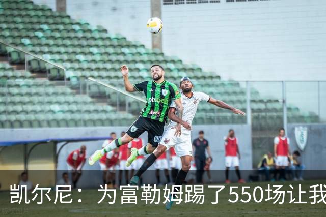 凯尔尼：为富勒姆踢了550场让我觉得有点老了，希望再多踢几场
