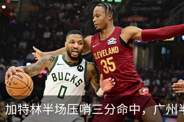 加特林半场压哨三分命中，广州半场46-52落后天津