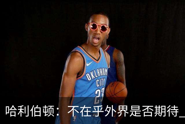 哈利伯顿：不在乎外界是否期待 我们的目标是夺冠&正一步步迈进