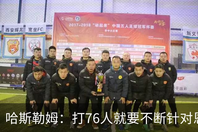 哈斯勒姆：打76人就要不断针对恩比德&老詹 迫使他们陷入犯规麻烦