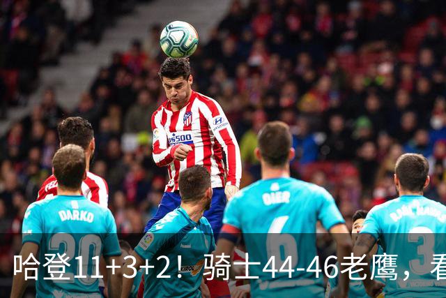 哈登11+3+2！骑士44-46老鹰，看数据：他是头号罪人！