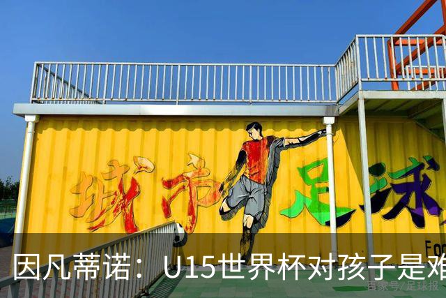 因凡蒂诺：U15世界杯对孩子是难忘经历，他们有人未来会踢世界杯