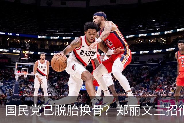 国民党已脱胎换骨？郑丽文三招很高明，两员大将联手下架民进党？