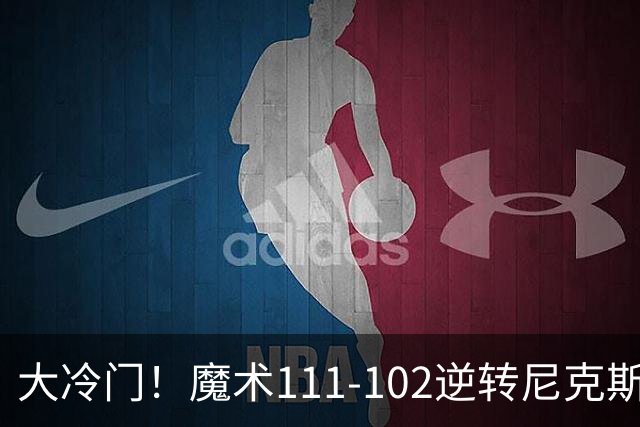 大冷门！魔术111-102逆转尼克斯，送卫冕冠军开季三连败！