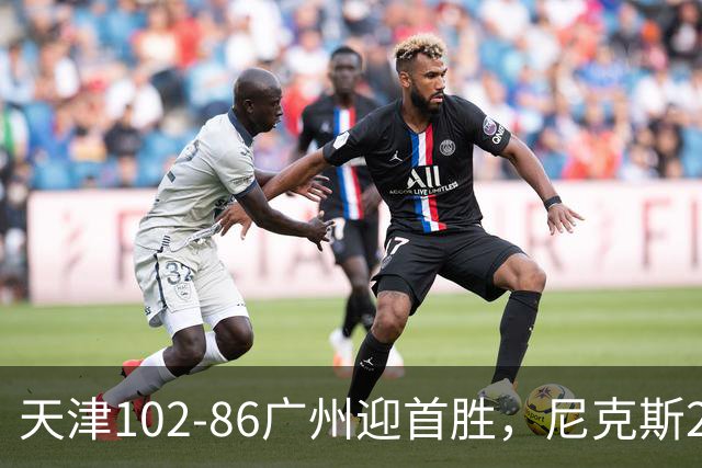 天津102-86广州迎首胜，尼克斯27+6+12，何思雨三分6中6，陈国豪16+7