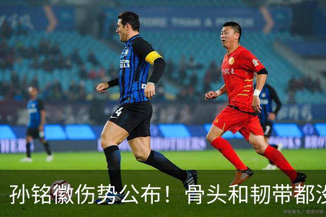 孙铭徽伤势公布！骨头和韧带都没问题，正常崴脚，恐一阶段报销