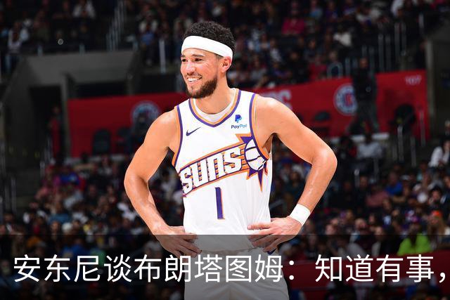 安东尼谈布朗塔图姆：知道有事，没想到会走到这一步