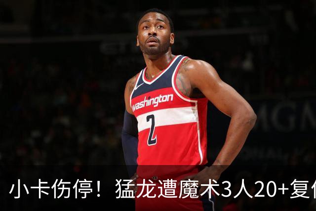 小卡伤停！猛龙遭魔术3人20+复仇 巴恩斯41+5+5赛季新高