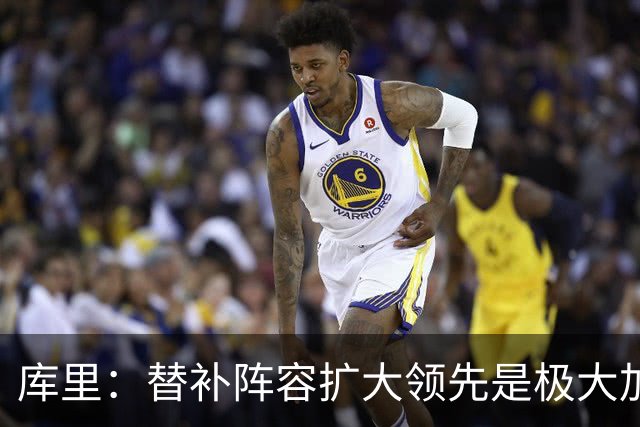 库里：替补阵容扩大领先是极大加分项，理查德的拼劲令人难以置信