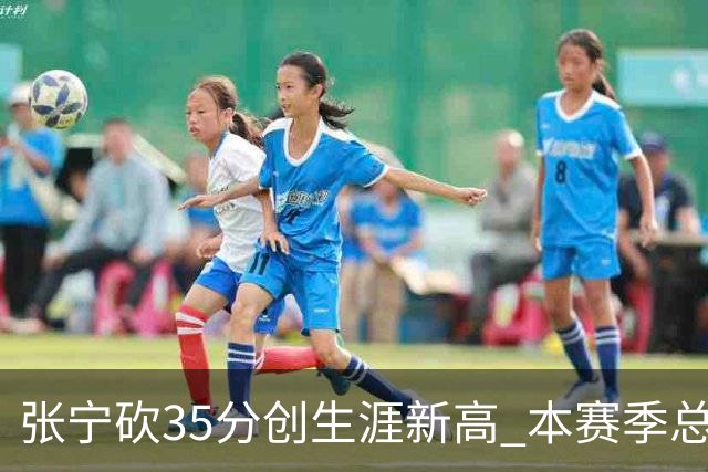 张宁砍35分创生涯新高 本赛季总得分排本土第3