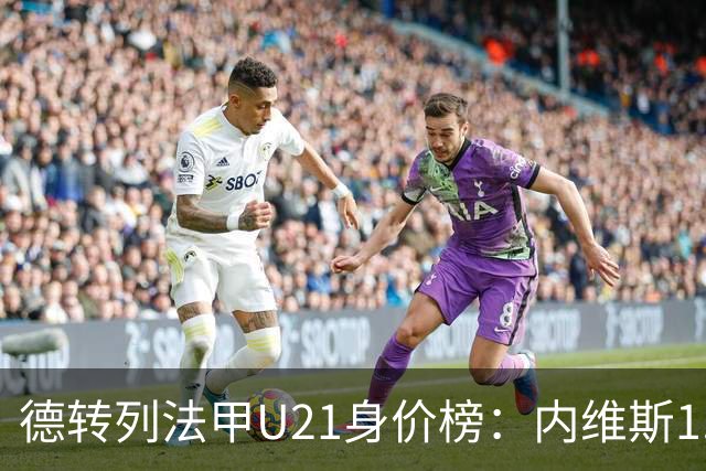 德转列法甲U21身价榜：内维斯1.4亿、杜埃1.2亿，巴黎包揽前五