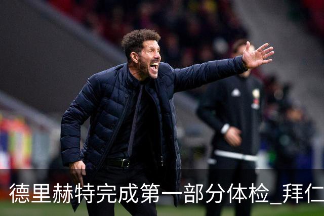 德里赫特完成第一部分体检 拜仁转会支出欧洲第一