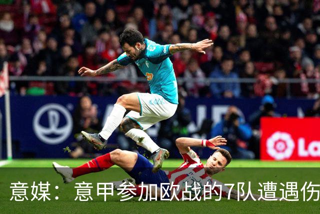 意媒：意甲参加欧战的7队遭遇伤病潮，其中尤文最惨