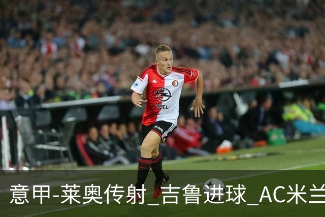 意甲-莱奥传射 吉鲁进球 AC米兰2-0夺主场连胜