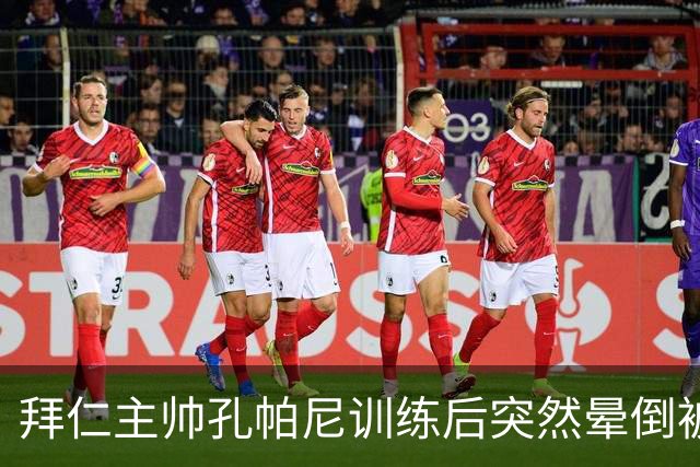拜仁主帅孔帕尼训练后突然晕倒被紧急送医 目前留院观察