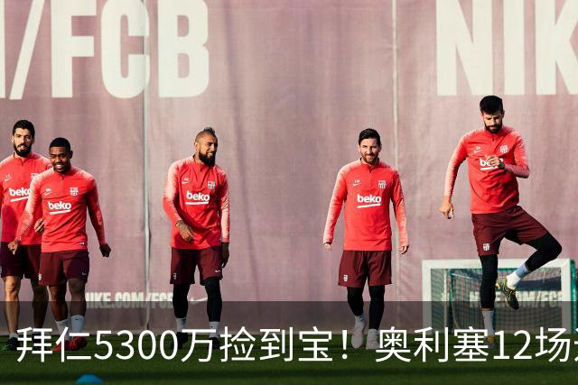 拜仁5300万捡到宝！奥利塞12场造18球！身价1.8亿竞争金球奖！