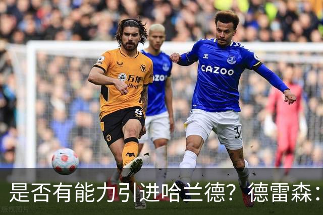 是否有能力引进哈兰德？德雷森：拜仁已证明能签下英超球员