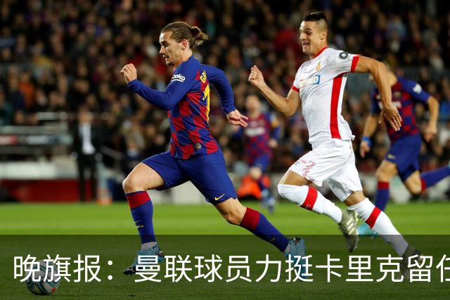 晚旗报：曼联球员力挺卡里克留任，并希望改变困境