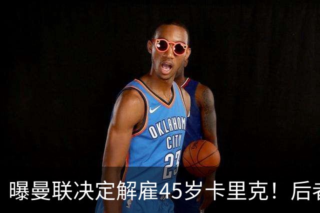 曝曼联决定解雇45岁卡里克！后者明确拒绝辞职 高层正召开紧急会议