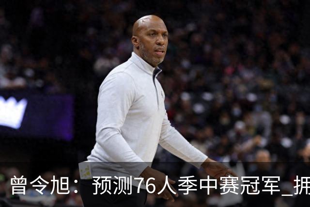 曾令旭：预测76人季中赛冠军 拥有老詹后球队单场比赛经验太好了