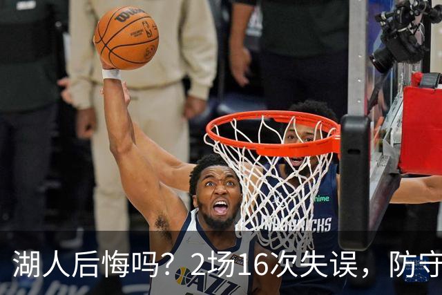 湖人后悔吗？2场16次失误，防守端成针对，有他在东契奇难夺冠