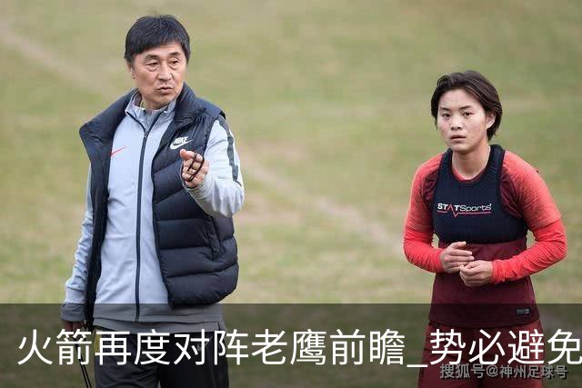 火箭再度对阵老鹰前瞻 势必避免被横扫的老鹰 会做出哪些调整