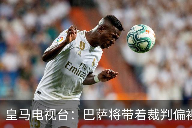 皇马电视台：巴萨将带着裁判偏袒迎战我们，不仅主裁还有VAR