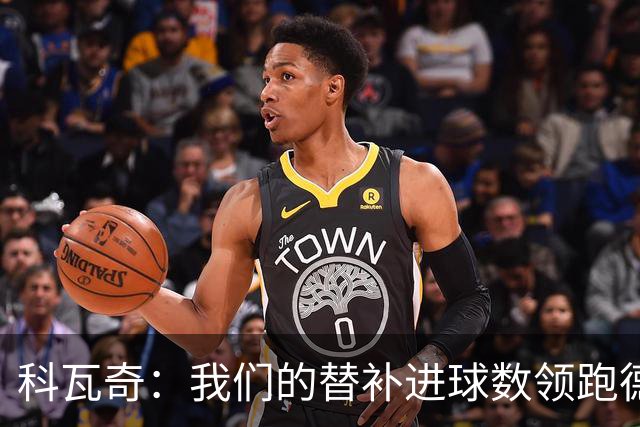 科瓦奇：我们的替补进球数领跑德甲 拜尔肯定能更频繁做到