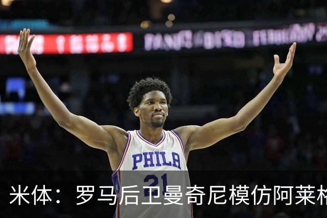 米体：罗马后卫曼奇尼模仿阿莱格里怒脱外套动作，视频走红网络