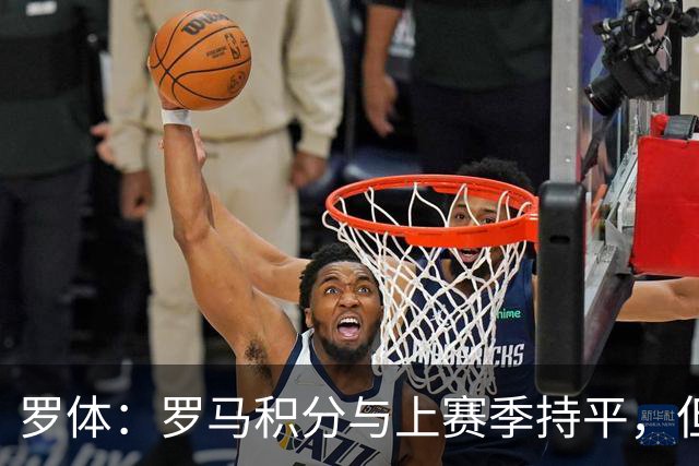 罗体：罗马积分与上赛季持平，但进攻产出实现翻倍