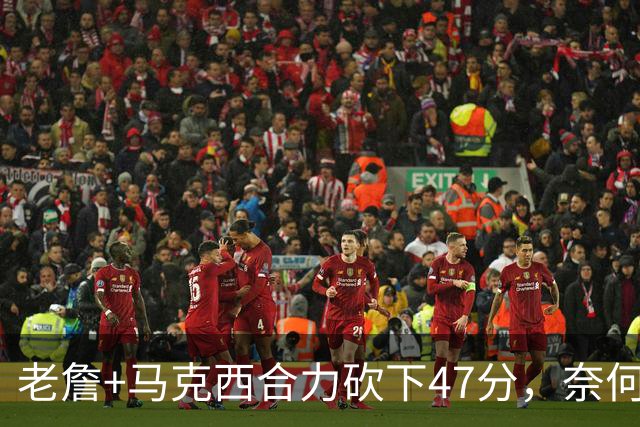 老詹+马克西合力砍下47分，奈何布朗挖坑