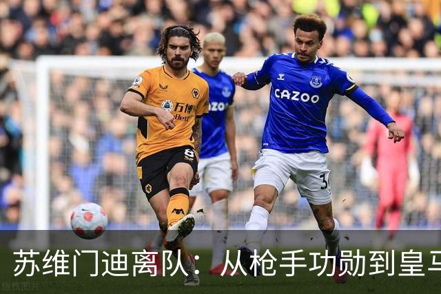 苏维门迪离队：从枪手功勋到皇马替补
