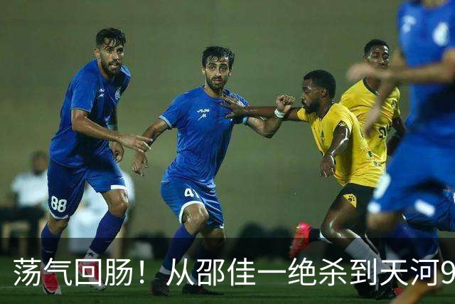 荡气回肠！从邵佳一绝杀到天河9球大战，回顾中超5场经典天王山战