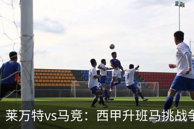 莱万特vs马竞：西甲升班马挑战争冠豪门的对冲之战