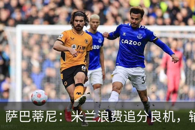 萨巴蒂尼：米兰浪费追分良机，输给博洛尼亚问题很多