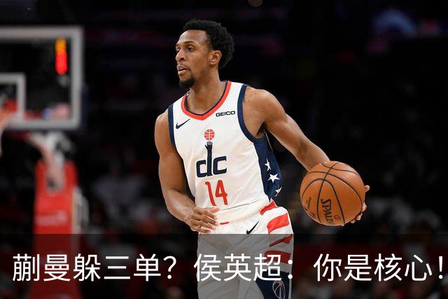 蒯曼躲三单？侯英超：你是核心！实力最强排名最高 就应该冲在最前面