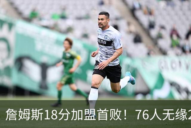 詹姆斯18分加盟首败！76人无缘21分逆转活塞 坎宁安26+8+8