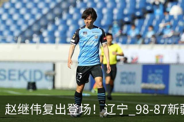赵继伟复出登场！辽宁 98-87新疆四战全胜 库珀 27+5+11 主导全场