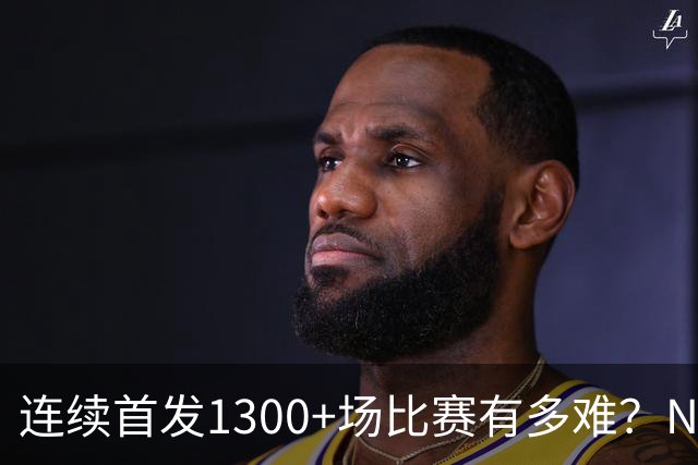 连续首发1300+场比赛有多难？NBA仅6人，强如老詹只能垫底