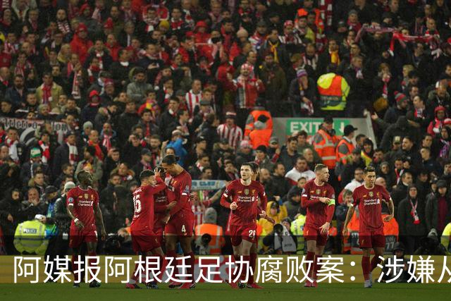 阿媒报阿根廷足协腐败案：涉嫌从国家队赞助合同抽取高达30%佣金