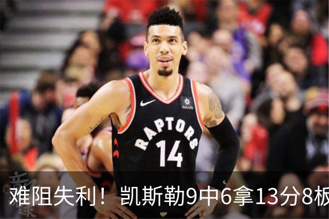 难阻失利！凯斯勒9中6拿13分8板2帽 罚球4中1&有4失误