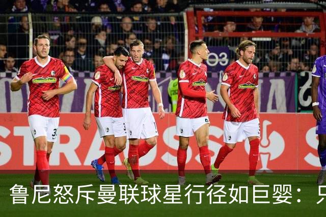 鲁尼怒斥曼联球星行径如巨婴：只顾推卸责任，应先反省自身表现