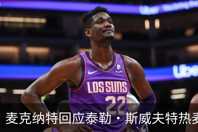 麦克纳特回应泰勒·斯威夫特热麦事件：那句话是随口一说