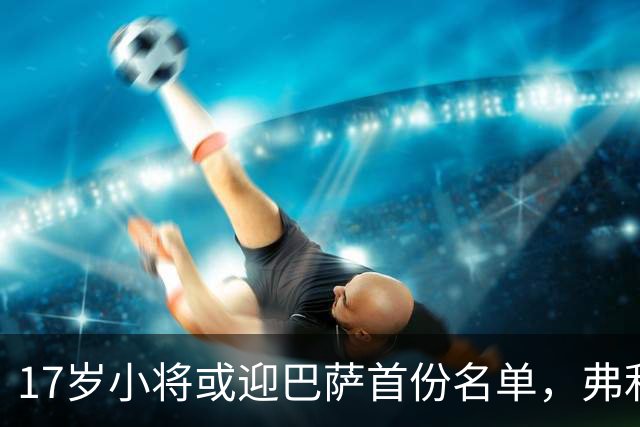 17岁小将或迎巴萨首份名单，弗利克的国家德比押注