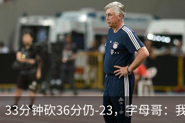 33分钟砍36分仍-23，字母哥：我们两次都让对手先定基调