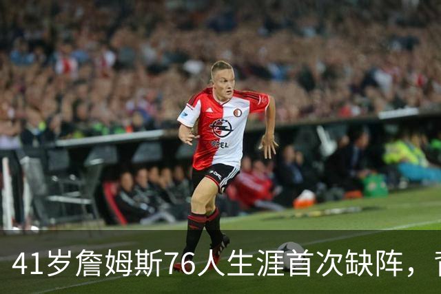 41岁詹姆斯76人生涯首次缺阵，背靠背前状态降为缺席